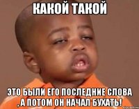 Какой такой Это были его последние слова , а потом он начал бухать!