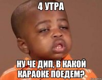 4 утра Ну че Дип, в какой караоке поедем?