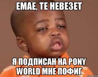 Емае, те невезет Я подписан на Pony World мне пофиг