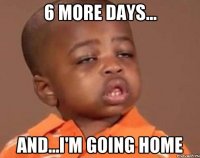 6 more days... and...I'm going home
