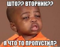 Што?? Вторник?? Я что то пропустил?