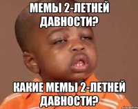 мемы 2-летней давности? какие мемы 2-летней давности?