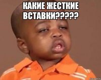 КАКИЕ ЖЕСТКИЕ ВСТАВКИ????? 