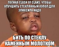 Логика clash of clans: Чтобы улучшить стеклянный купол для эликсира надо Бить по стеклу каменным молотком