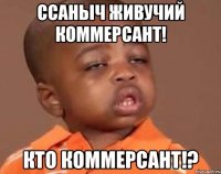 Ссаныч живучий коммерсант! Кто коммерсант!?