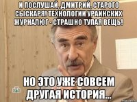 И послушай, Дмитрий, старого сыскаря! Технологии ураинских журналюг - страшно тупая вещь! Но это уже совсем другая история...