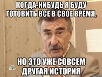 Когда-нибудь я буду готовить все в свое время, но это уже совсем другая история