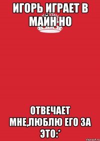 Игорь играет в майн но Отвечает мне,люблю его за это:*