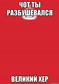 чот ты разбушевался великий хер