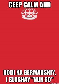 CEEP CALM AND HODI NA GERMANSKIY, I SLUSHAY "NUN SO"