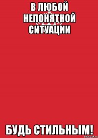 В любой непонятной ситуации будь стильным!