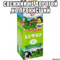 свежийй не дорогой ,но прокисший 