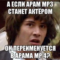 А если Aрам Mp3 станет актёром Он переименуется в Aрама Mp 4?