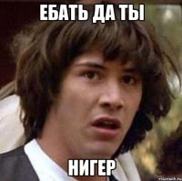 Ебать да ты НИГЕР