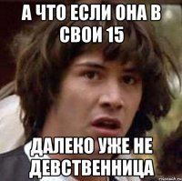 а что если она в свои 15 далеко уже не девственница