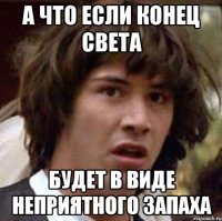 а что если конец света будет в виде неприятного запаха