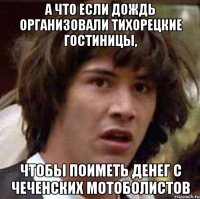 а что если дождь организовали тихорецкие гостиницы, чтобы поиметь денег с чеченских мотоболистов