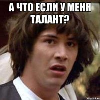 а что если у меня талант? 