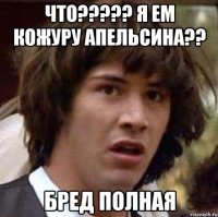 что????? Я ЕМ КОЖУРУ АПЕЛЬСИНА?? бРЕД ПОЛНАЯ