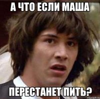 А что если маша перестанет пить?