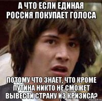 А что если Единая Россия покупает голоса потому что знает, что кроме Путина никто не сможет вывести страну из кризиса?