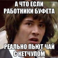 а что если работники буфета реально пьют чай с кетчупом