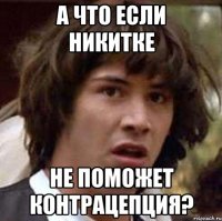 А что если Никитке не поможет контрацепция?