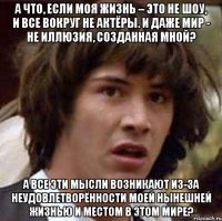 А что, если моя жизнь – это не шоу, и все вокруг не актёры. И даже мир - не иллюзия, созданная мной? А все эти мысли возникают из-за неудовлетворённости моей нынешней жизнью и местом в этом мире?