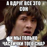 А вдруг все это сон И мы только частички того сна?