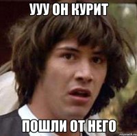 ууу он курит пошли от него