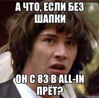 а что, если без шапки он с 83 в all-in прёт?