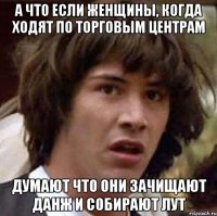 А что если женщины, когда ходят по торговым центрам думают что они зачищают данж и собирают лут