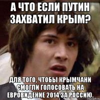 а что если Путин захватил Крым? для того, чтобы крымчани смогли голосовать на евровидение 2014 за Россию.