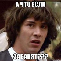 А что если ЗАБАНЯТ???