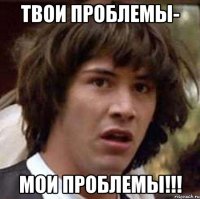 Твои проблемы- МОИ ПРОБЛЕМЫ!!!