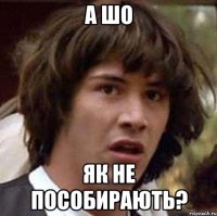 а шо як не пособирають?