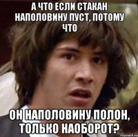 А ЧТО ЕСЛИ СТАКАН НАПОЛОВИНУ ПУСТ, ПОТОМУ ЧТО ОН НАПОЛОВИНУ ПОЛОН, ТОЛЬКО НАОБОРОТ?