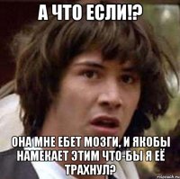 А что если!? Она мне ебет мозги, и якобы намекает этим что-бы я её трахнул?