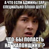 А что если админы SRP специально плохо шутят что-бы попасть на "Капонщину"?