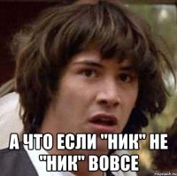  А ЧТО ЕСЛИ "НИК" НЕ "НИК" ВОВСЕ