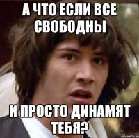 а что если все свободны и просто динамят тебя?