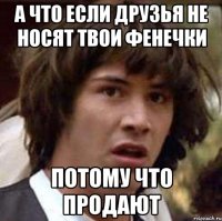 А что если друзья не носят твои фенечки Потому что продают