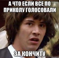 А что если все по приколу голосовали За КОНЧИТУ