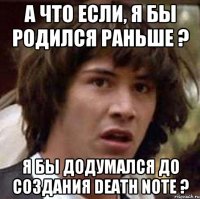 А что если, я бы родился раньше ? Я бы додумался до создания Death Note ?