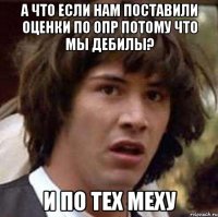 А что если нам поставили оценки по ОПР потому что мы дебилы? И по тех меху