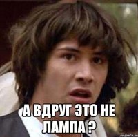  А вдруг это не лампа ?