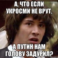 А, что если УкроСМИ не врут, а Путин нам голову задурил?