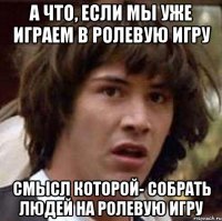 А что, если мы уже играем в ролевую игру Смысл которой- собрать людей на ролевую игру