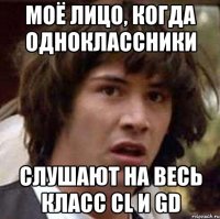 МОЁ ЛИЦО, КОГДА ОДНОКЛАССНИКИ СЛУШАЮТ НА ВЕСЬ КЛАСС СL И GD