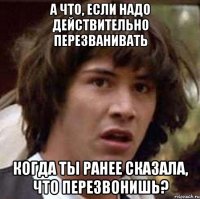 А что, если надо действительно перезванивать когда ты ранее сказала, что перезвонишь?